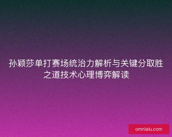 孙颖莎单打赛场统治力解析与关键分取胜之道技术心理博弈解读 孙颖莎单打赛场统治力解析与关键分取胜之道技术心理博弈解读