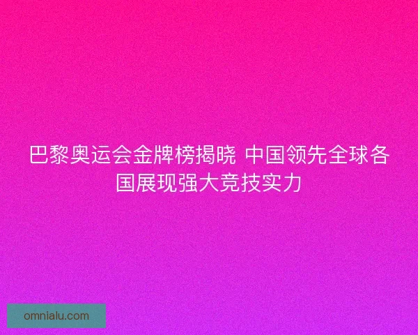 巴黎奥运会金牌榜揭晓 中国领先全球各国展现强大竞技实力