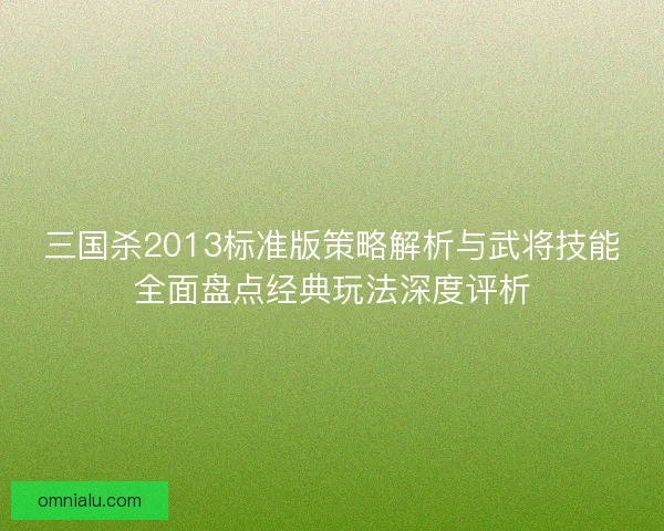 三国杀2013标准版策略解析与武将技能全面盘点经典玩法深度评析