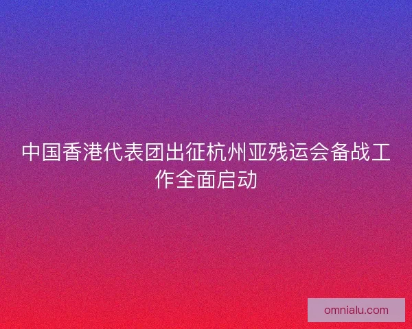中国香港代表团出征杭州亚残运会备战工作全面启动