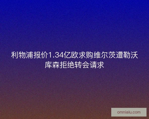 利物浦报价1.34亿欧求购维尔茨遭勒沃库森拒绝转会请求