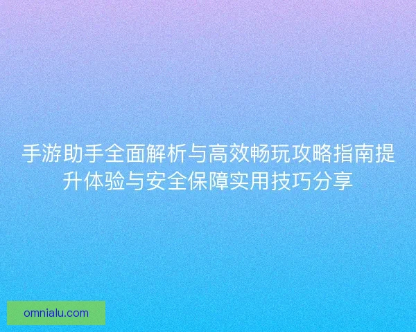 手游助手全面解析与高效畅玩攻略指南提升体验与安全保障实用技巧分享